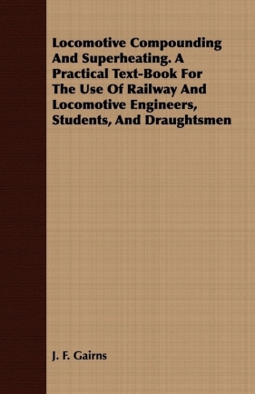 Locomotive Compounding And Superheating. A Practical Text-Book For The Use Of Railway And Locomotive Engineers, Students, And Draughtsmen - Gairns J. F.