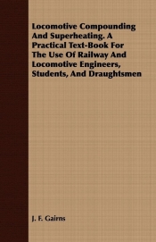 Locomotive Compounding And Superheating. A Practical Text-Book For The Use Of Railway And Locomotive Engineers, Students, And Draughtsmen