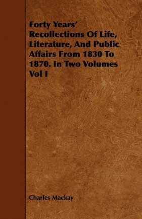 Forty Years' Recollections of Life, Literature, and Public Affairs from 1830 to 1870. in Two Volumes Vol I - Mackay Charles