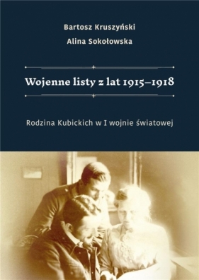 Wojenne listy z lat 1915-1918. Rodzina Kubickich.. - Bartosz Kruszyński, Alina Sokołowska