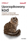 Uporządkowany kod. Ćwiczenia z empirycznego projektowania oprogramowania Kent Beck