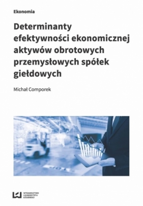 Determinanty efektywności ekonomicznej aktywów obrotowych przemysłowych spółek giełdowych - Comporek Michał