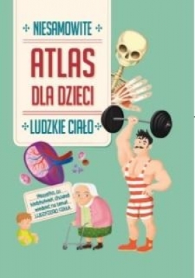 Niesamowity Atlas dla dzieci. Ludzkie ciało - praca zbiorowa