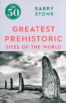 The 50 Greatest Prehistoric Sites of the World Barry Stone