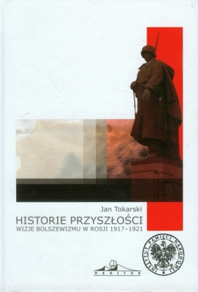 Historie przyszłości Wizje bolszewizmu w Rosji 1917-1921 - Tokarski Jan