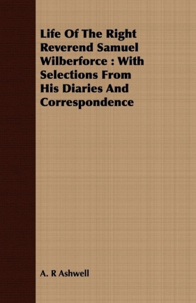 Life Of The Right Reverend Samuel Wilberforce - Ashwell A. R