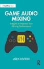 Game Audio Mixing. Insights to Improve Your Mixing Performance - Riviere Alex