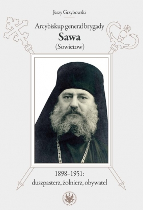 Arcybiskup generał brygady Sawa (Sowietow) 1898-1951 duszpasterz, żołnierz, obywatel - Grzybowski Jerzy