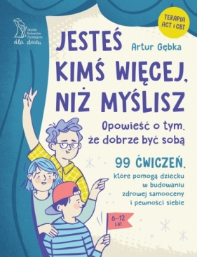 Jesteś kimś więcej, niż myślisz. 99 ćwiczeń, które pomogą dziecku w budowaniu zdrowej samooceny i pewności siebie - Artur Gębka
