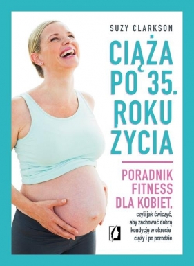 Ciąża po 35 roku życia. Poradnik fitness dla kobiet, czyli jak ćwiczyć, aby zachować dobrą kondycję na czas ciąży i po porodzie - Suzy Clarkson