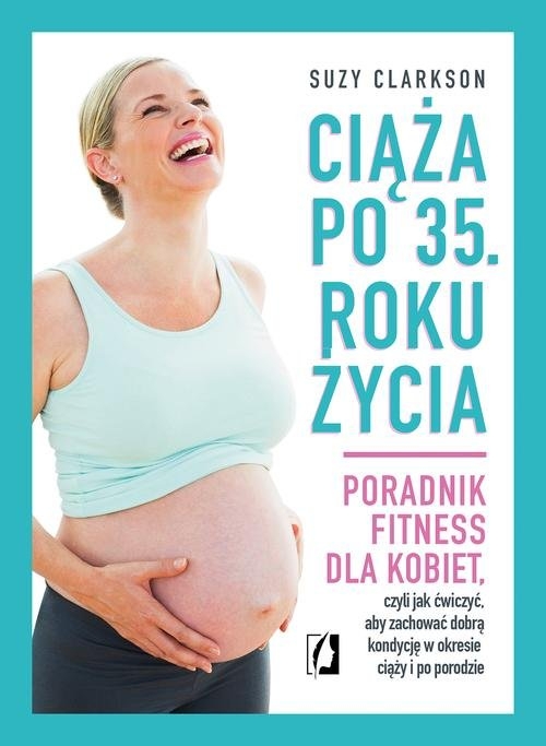 Ciąża po 35 roku życia. Poradnik fitness dla kobiet, czyli jak ćwiczyć, aby zachować dobrą kondycję na czas ciąży i po porodzie