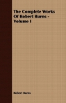 The Complete Works Of Robert Burns - Volume I Burns Robert