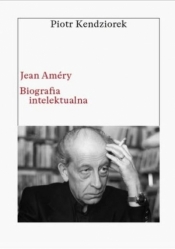 Jean Améry. Biografia intelektualna - Piotr Kendziorek