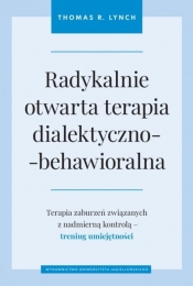 Radykalnie otwarta terapia dialektyczno-behawioralna. Terapia zaburzeń związanych z nadmierną kontrolą - trening umiejętności - Thomas R. Lynch