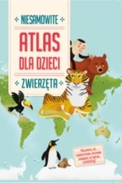 Niesamowity Atlas dla dzieci. Zwierzęta - praca zbiorowa