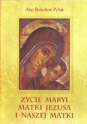 Życie Maryi Matki Jezusa i naszej Matki - Pylak Bolesław