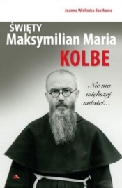 Święty Maksymilian Maria Kolbe. Nie ma większej.. - Joanna Wieliczka-Szarkowa