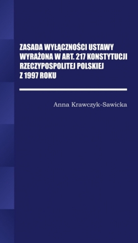 Zasada wyłączności ustawy wyrażona w Art. 217 Konstytucji Rzeczpospolitej Polskiej z 1997 Roku/Wyższ - krawczyk-Sawicka Anna