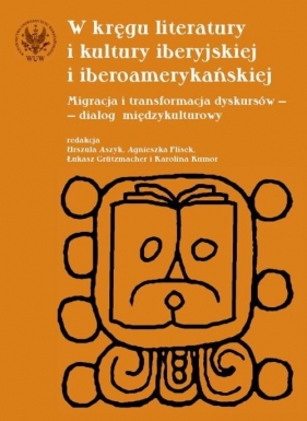 W kręgu literatury i kultury iberyjskiej i iberoamerykańskiej. Migracja i transformacja dyskursów -