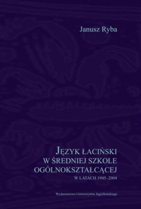 Język łaciński w średniej szkole ogólnokształcącej w latach 1945-2004 - Ryba Janusz