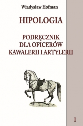 Hipologia Podręcznik dla oficerów kawalerii i artylerii Tom 1 - Hofman Władysław<br />