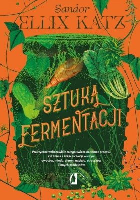 Sztuka fermentacji. Praktyczne wskazówki z całego świata na temat procesu kiszenia i fermentacji warzyw, owoców, miodu - Sandor Ellix Katz