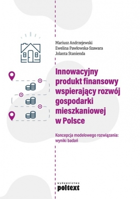 Innowacyjny produkt finansowy wspierający rozwój gospodarki mieszkaniowej w Polsce - Mariusz Andrzejewski, Ewelina Pawłowska-Szawara, Jolanta Stanienda