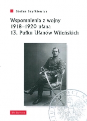 Wspomnienia z wojny 1918-1920 ułana 13 Pułku Ułanów Wileńskich - Szyłkiewicz Stefan