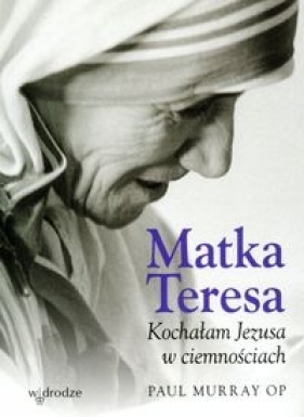 Matka Teresa Kochałam Jezusa w ciemnościach - Paul Murray