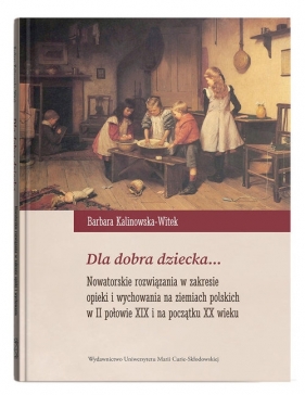 Dla dobra dziecka... Nowatorskie rozwiązania w zakresie opieki i wychowania na ziemiach polskich w II połowie XIX wieku i na początku XX wieku - Barbara Kalinowska-Witek