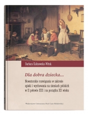 Dla dobra dziecka... Nowatorskie rozwiązania w zakresie opieki i wychowania na ziemiach polskich w II połowie XIX wieku i na początku XX wieku - Barbara Kalinowska-Witek