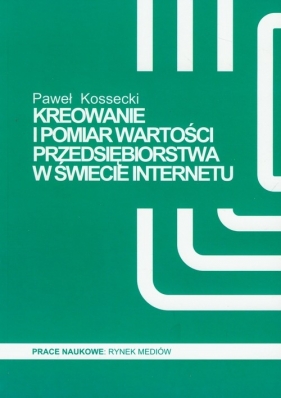 Kreowanie i pomiar wartości przedsiębiorstwa w świecie Internetu - Paweł Kossecki