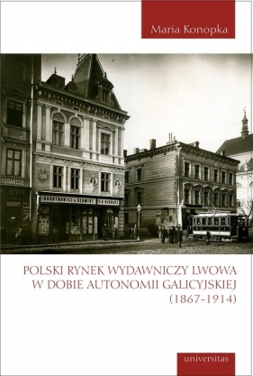 Polski rynek wydawniczy Lwowa w dobie autonomii galicyjskiej (1867-1914) - Konopka Maria
