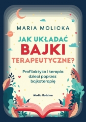 Jak układać bajki terapeutyczne? Profilaktyka i terapia dzieci poprzez bajkoterapię - Maria Molicka