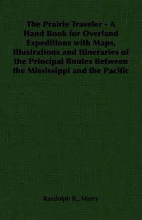 The Prairie Traveler - A Hand Book for Overland Expeditions with Maps, Illustrations and Itineraries of the Principal Routes Between the Mississippi and the Pacific - Marcy Randolph B.