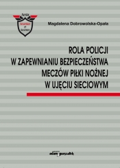 Rola Policji w zapewnianiu bezpieczeństwa meczów piłki nożnej w ujęciu sieciowym - Dobrowolska-Opała Magdalena