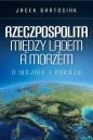 Rzeczpospolita między lądem a morzem. O wojnie i pokoju - Jacek Bartosiak