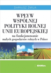 Wpływ Wspólnej Polityki Rolnej Unii Europejskiej na funkcjonowanie małych gospodarstw rolnych w Polsce - Żmija Dariusz