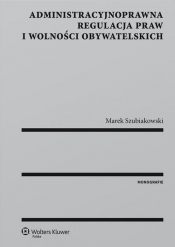 Administracyjnoprawna regulacja praw i wolności obywatelskich - Szubiakowski Marek