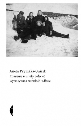 Kamienie musiały polecieć. Wymazywana przeszłość Podlasia - Prymaka-Oniszk Aneta