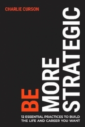 Be More Strategic. 12 essential practices to build the life and career you want - Charlie Curson