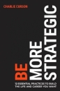Be More Strategic. 12 essential practices to build the life and career you want - Charlie Curson