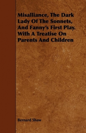 Misalliance, the Dark Lady of the Sonnets, and Fanny's First Play. with a Treatise on Parents and Children - George Bernard Shaw