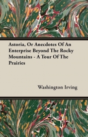 Astoria, Or Anecdotes Of An Enterprise Beyond The Rocky Mountains - A Tour Of The Prairies - Irving Washington