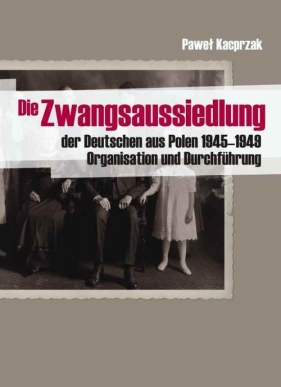Die Zwangsaussiedlung der Deutschen aus Polen 1945-1949 - Kacprzak Paweł