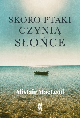 Skoro ptaki czynią słońce - Alistair MacLeod