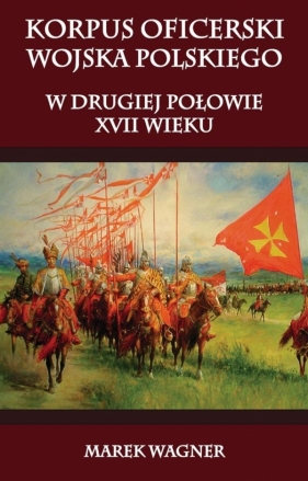 Korpus oficerski wojska polskiego w drugiej połowie XVII wieku - Wagner Marek
