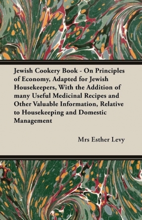 Jewish Cookery Book - On Principles of Economy, Adapted for Jewish Housekeepers, With the Addition of many Useful Medicinal Recipes and Other Valuable Information, Relative to Housekeeping and Domestic Management - Levy Mrs Esther