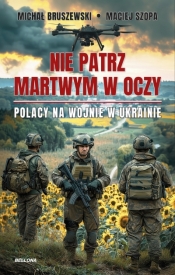 Nie patrz martwym w oczy. Polacy na wojnie w Ukrainie - Maciej Szopa, Michał Bruszewski