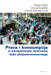Praca i konsumpcja w perspektywie tworzenia ładu aksjonormatywnego - Walcak-Duraj Danuta, Swadźba Urszula, Bylok Felicjan